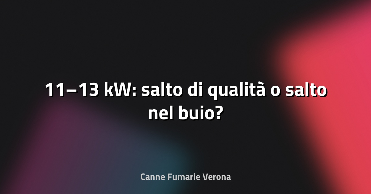 🔥 11–13 kW: salto di qualità o salto nel buio?