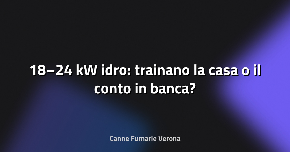 🔥 18–24 kW idro: trainano la casa o il conto in banca?