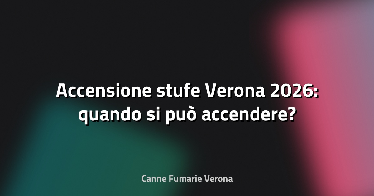 🔥 Accensione stufe Verona 2026: quando si può accendere?