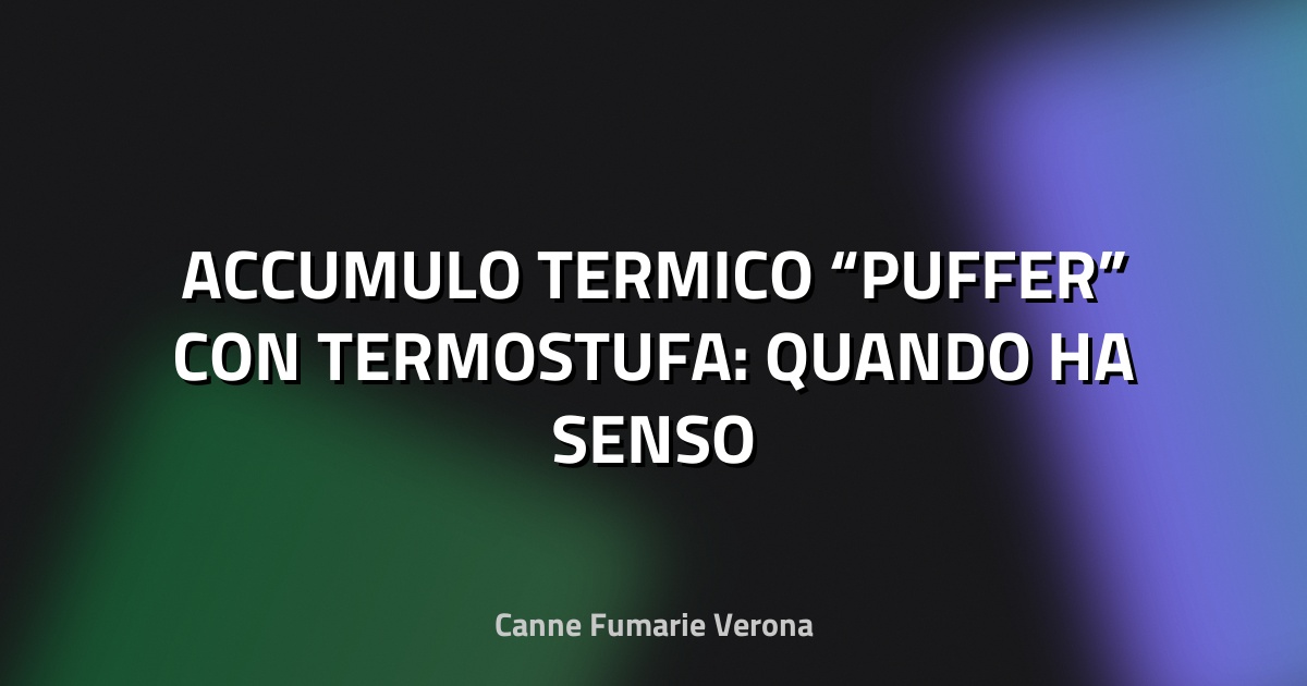 🔥 ACCUMULO TERMICO “PUFFER” CON TERMOSTUFA: QUANDO HA SENSO