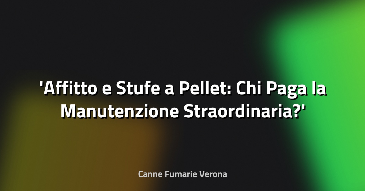 Affitto e Stufe a Pellet: Chi Paga la Manutenzione Straordinaria?