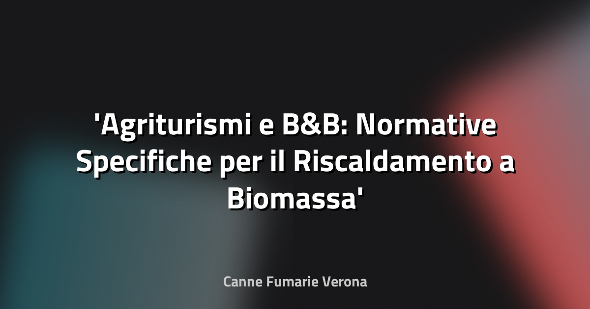 Agriturismi e B&B: Normative Specifiche per il Riscaldamento a Biomassa
