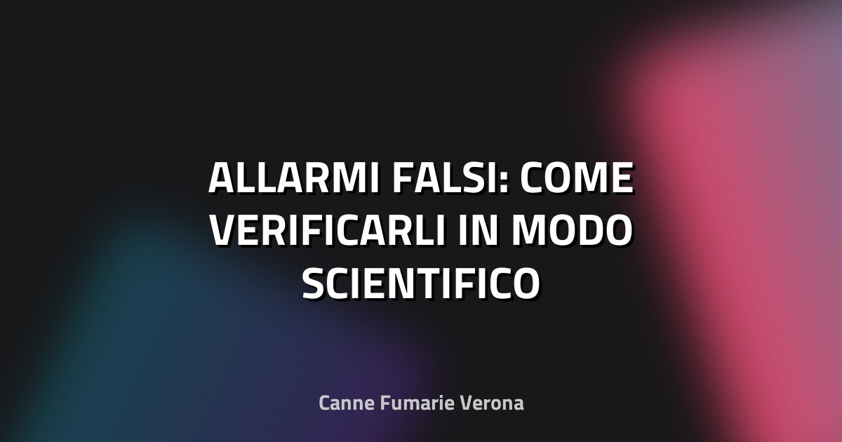 🚨 ALLARMI FALSI: COME VERIFICARLI IN MODO SCIENTIFICO