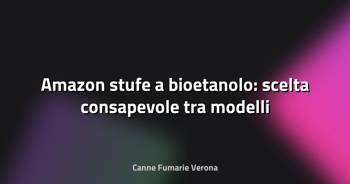🔥 Amazon stufe a bioetanolo: scelta consapevole tra modelli