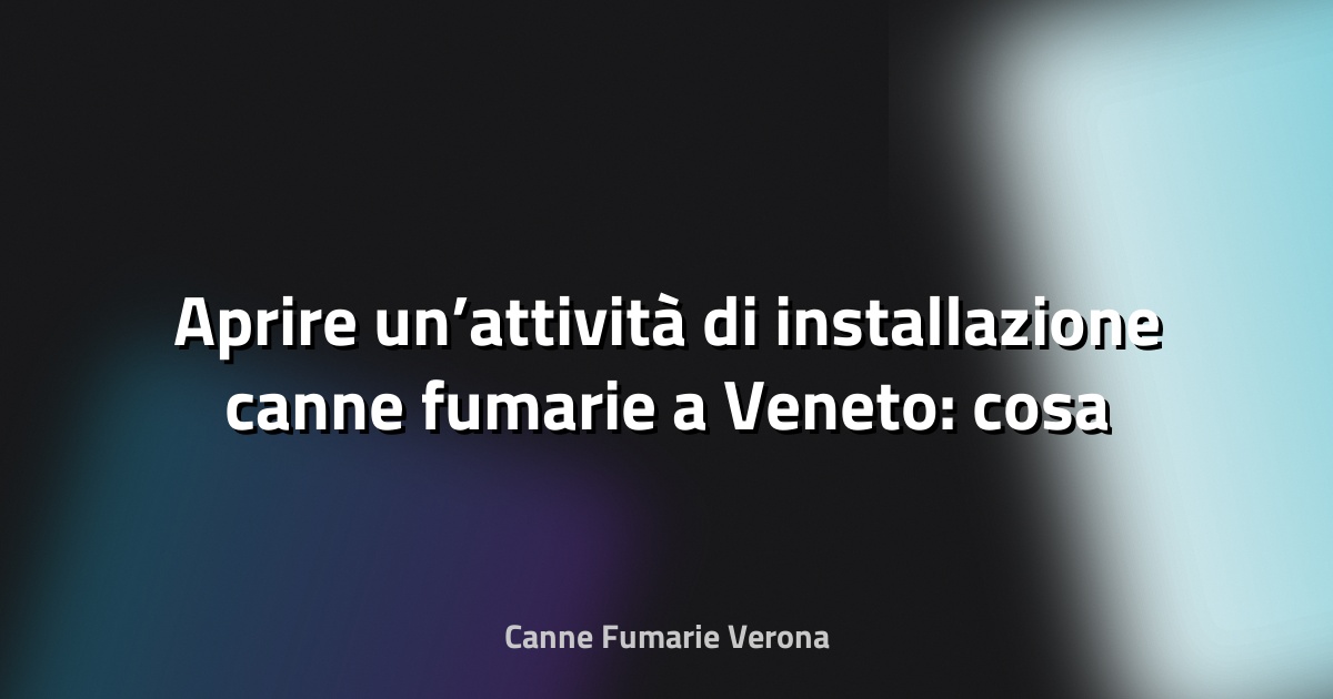 🔥 Aprire un’attività di installazione canne fumarie a Veneto: cosa serve?