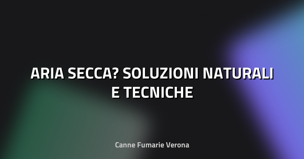 💨 ARIA SECCA? SOLUZIONI NATURALI E TECNICHE