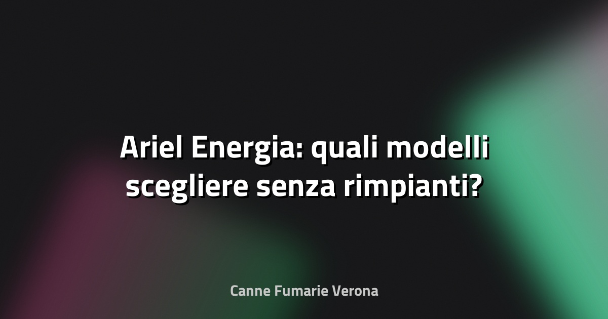 🔥 Ariel Energia: quali modelli scegliere senza rimpianti?