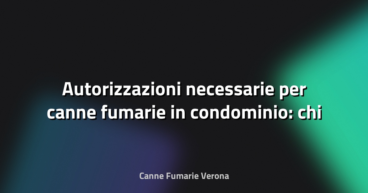🔥 Autorizzazioni necessarie per canne fumarie in condominio: chi decide?