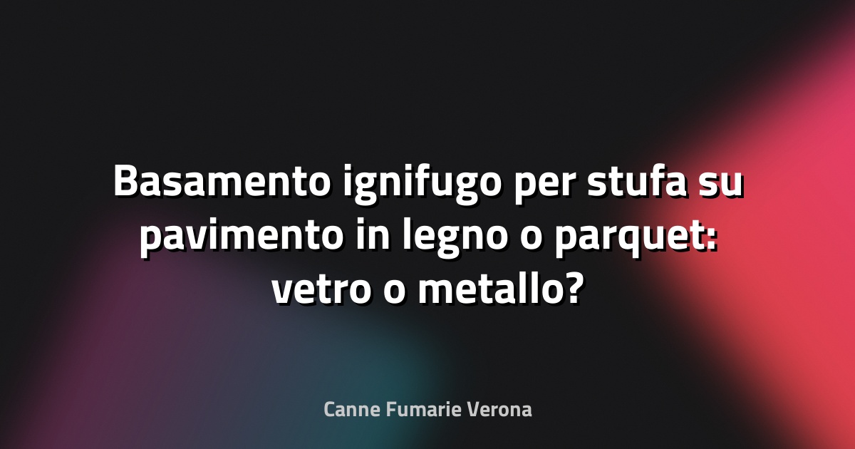 Basamento ignifugo per stufa su pavimento in legno o parquet: vetro o metallo?
