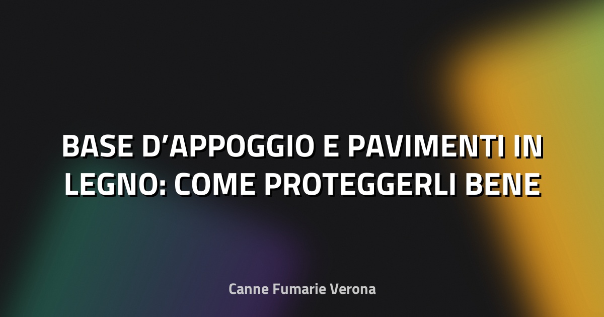 🪵 BASE D’APPOGGIO E PAVIMENTI IN LEGNO: COME PROTEGGERLI BENE