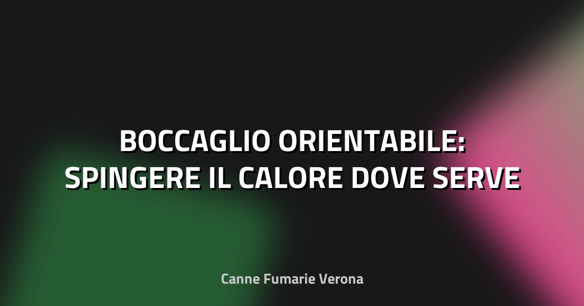 🔥 BOCCAGLIO ORIENTABILE: SPINGERE IL CALORE DOVE SERVE