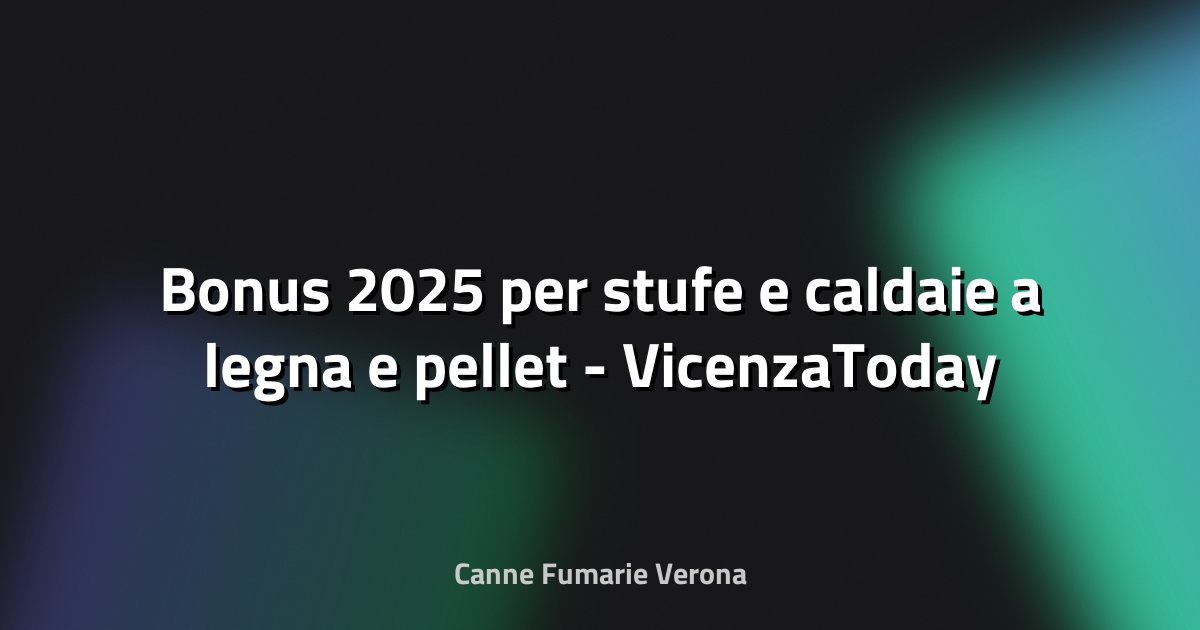🔥 Bonus 2025 per stufe e caldaie a legna e pellet - VicenzaToday