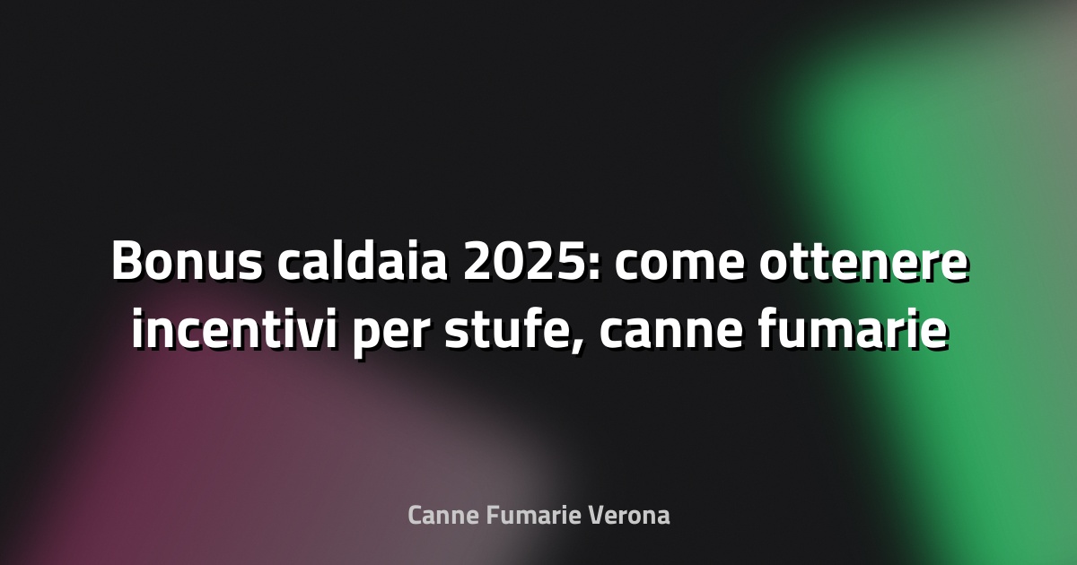 🔥 Bonus caldaia 2025: come ottenere incentivi per stufe, canne fumarie e coibentazione a Verona