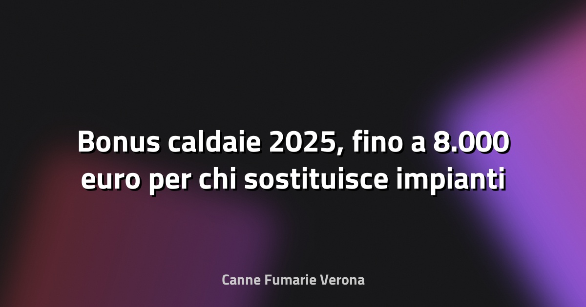 🔥 Bonus caldaie 2025, fino a 8.000 euro per chi sostituisce impianti inquinanti - Torino Cronaca