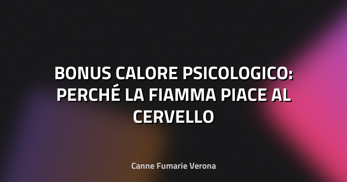 🔥 BONUS CALORE PSICOLOGICO: PERCHÉ LA FIAMMA PIACE AL CERVELLO