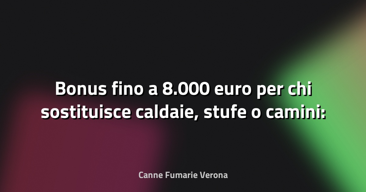 🔥 Bonus fino a 8.000 euro per chi sostituisce caldaie, stufe o camini: domande aperte fino a dicembre 2025 - QdS