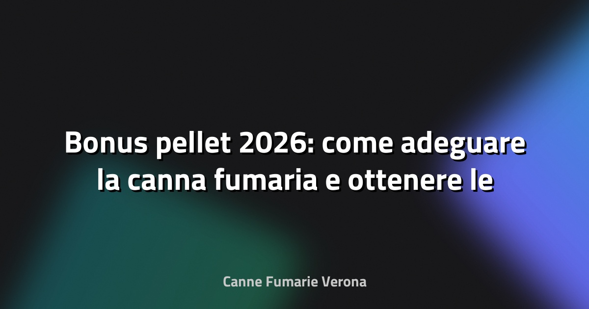 🔥 Bonus pellet 2026: come adeguare la canna fumaria e ottenere le detrazioni a Verona