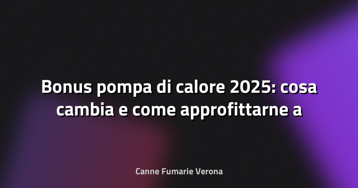 🔥 Bonus pompa di calore 2025: cosa cambia e come approfittarne a Verona