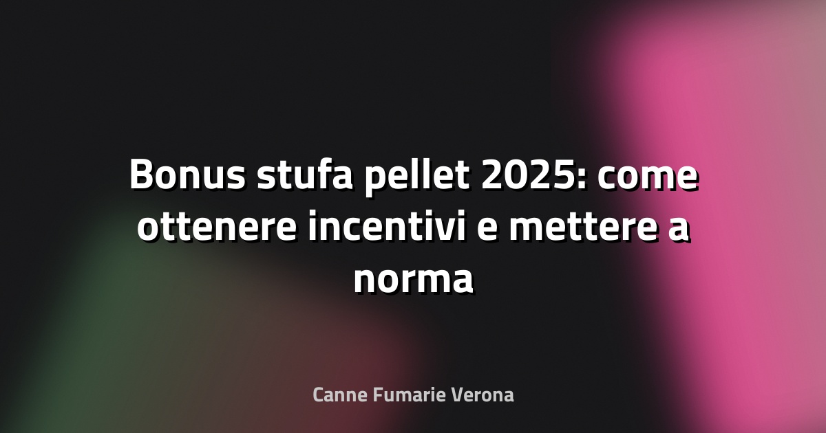 🔥 Bonus stufa pellet 2025: come ottenere incentivi e mettere a norma la canna fumaria a Verona