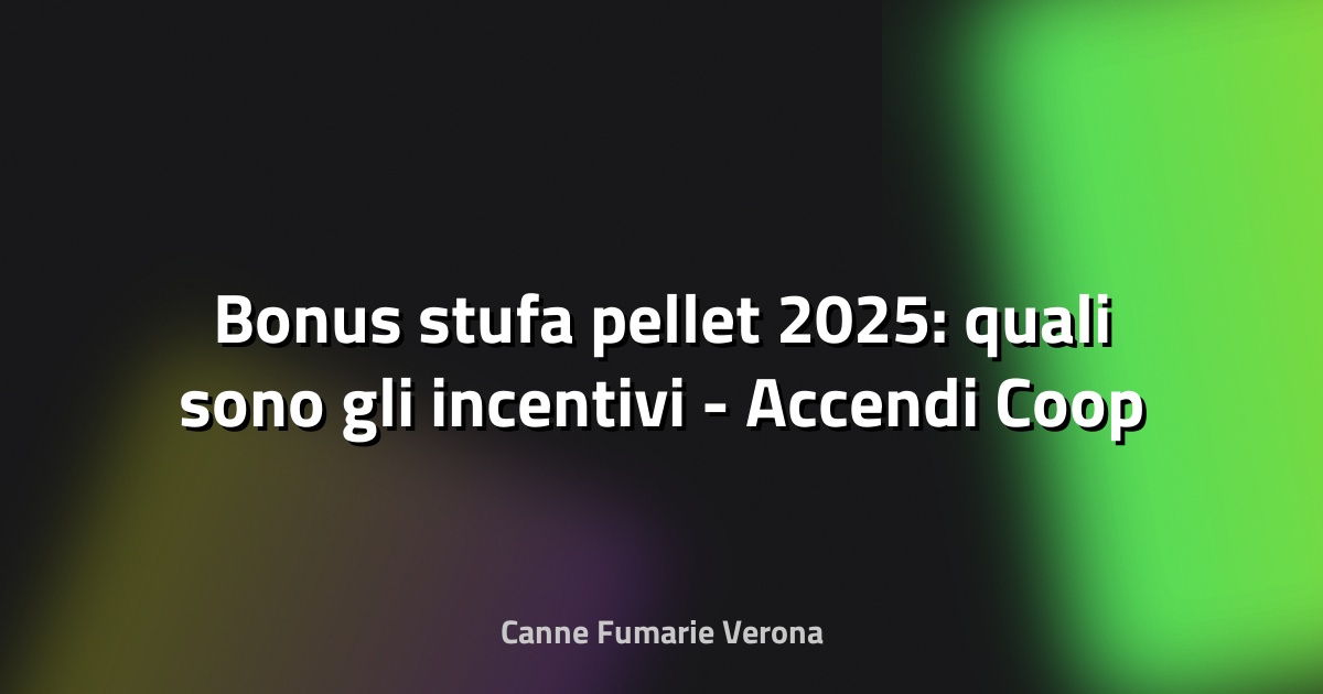 🔥 Bonus stufa pellet 2025: quali sono gli incentivi - Accendi Coop