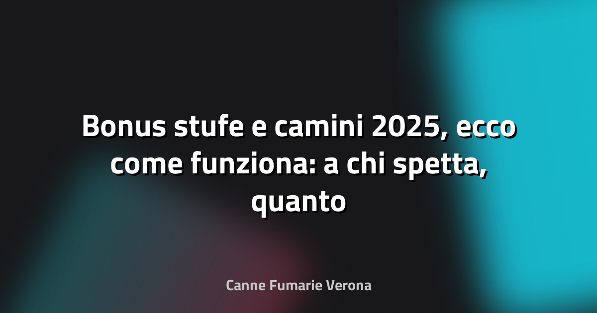 🔥 Bonus stufe e camini 2025, ecco come funziona: a chi spetta, quanto vale e come si può richiedere