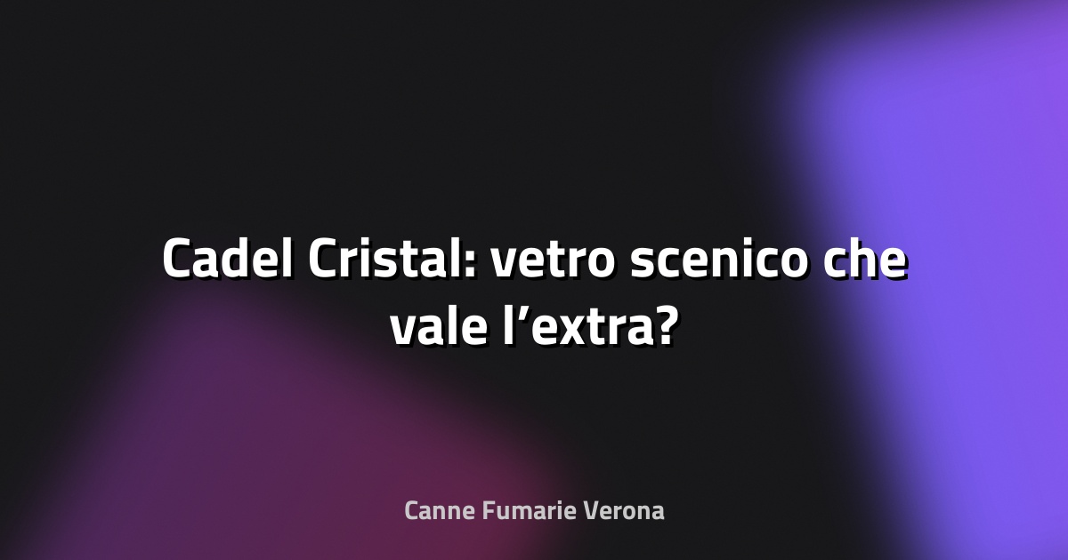 🔥 Cadel Cristal: vetro scenico che vale l’extra?