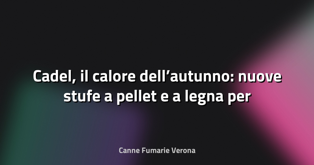 🔥 Cadel, il calore dell’autunno: nuove stufe a pellet e a legna per una casa efficiente e contemporanea - Cose di Casa