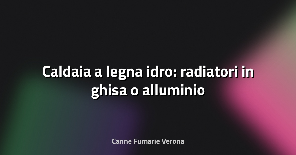 🔥 Caldaia a legna idro: radiatori in ghisa o alluminio