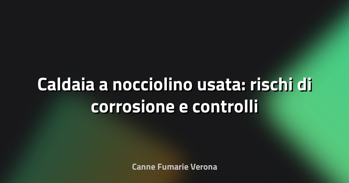 🔥 Caldaia a nocciolino usata: rischi di corrosione e controlli