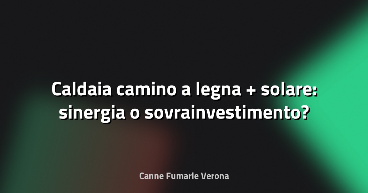 🔥 Caldaia camino a legna + solare: sinergia o sovrainvestimento?