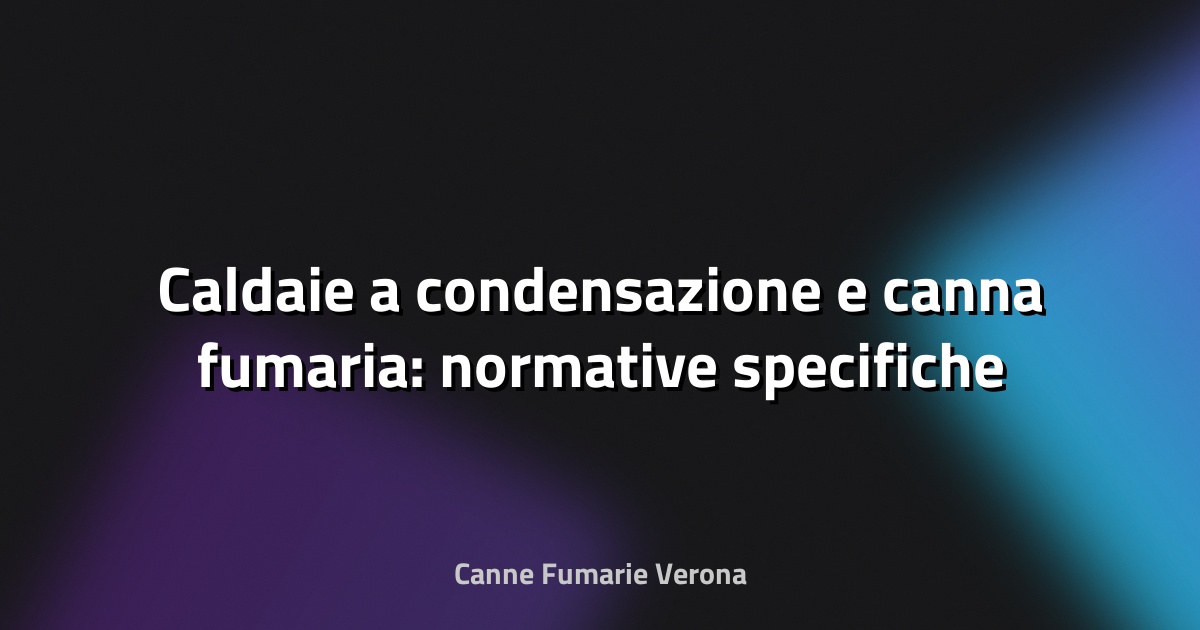🔥 Caldaie a condensazione e canna fumaria: normative specifiche