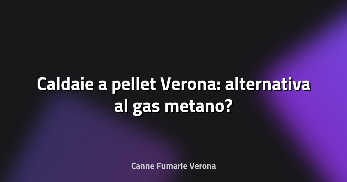 🔥 Caldaie a pellet Verona: alternativa al gas metano?
