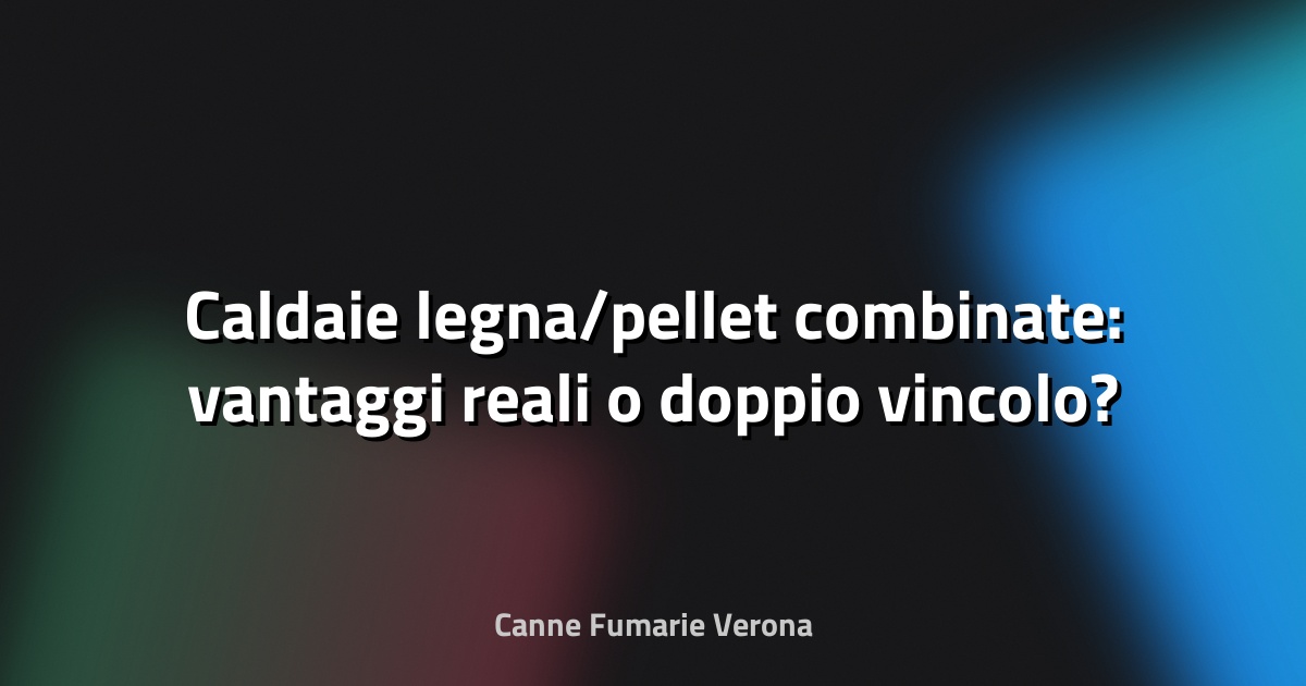 🔥 Caldaie legna/pellet combinate: vantaggi reali o doppio vincolo?