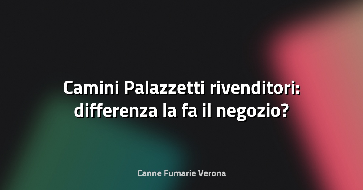 🔥 Camini Palazzetti rivenditori: differenza la fa il negozio?