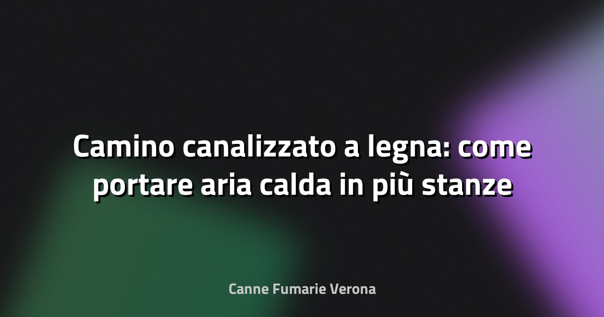 🔥 Camino canalizzato a legna: come portare aria calda in più stanze