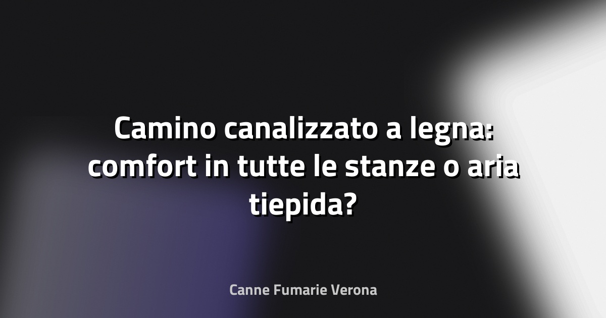 🔥 Camino canalizzato a legna: comfort in tutte le stanze o aria tiepida?
