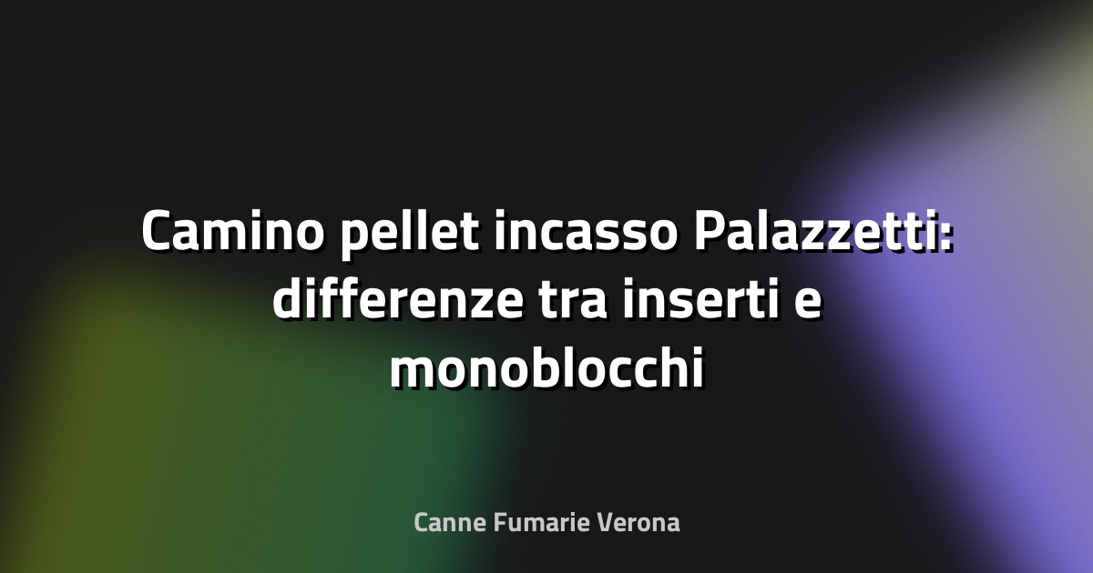 🔥 Camino pellet incasso Palazzetti: differenze tra inserti e monoblocchi