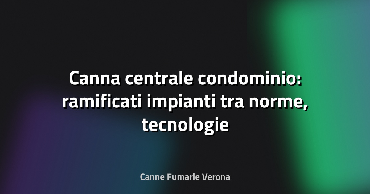 🔥 Canna centrale condominio: ramificati impianti tra norme, tecnologie e sfide