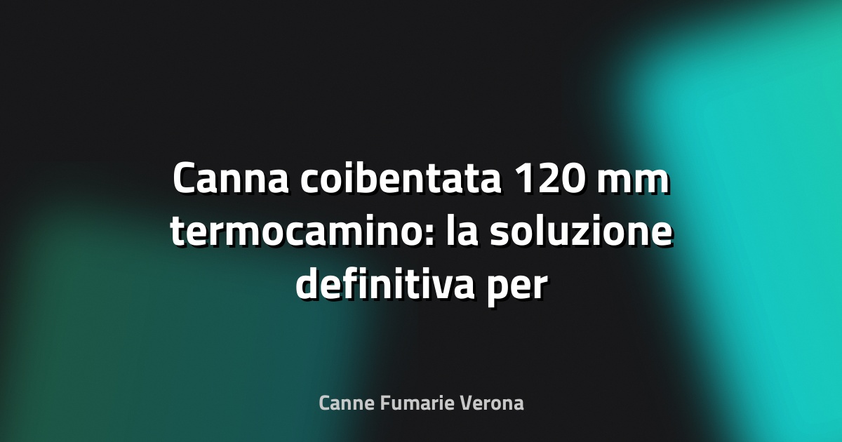 🔥 Canna coibentata 120 mm termocamino: la soluzione definitiva per efficienza e sicurezza
