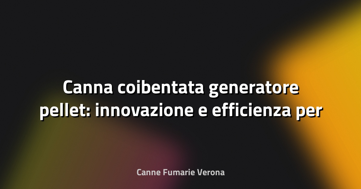 🌿 Canna coibentata generatore pellet: innovazione e efficienza per il riscaldamento domestico