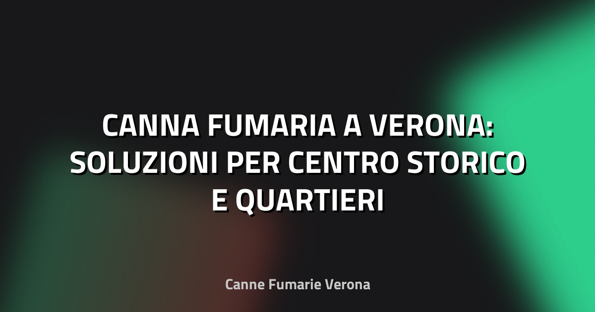 🔥 CANNA FUMARIA A VERONA: SOLUZIONI PER CENTRO STORICO E QUARTIERI