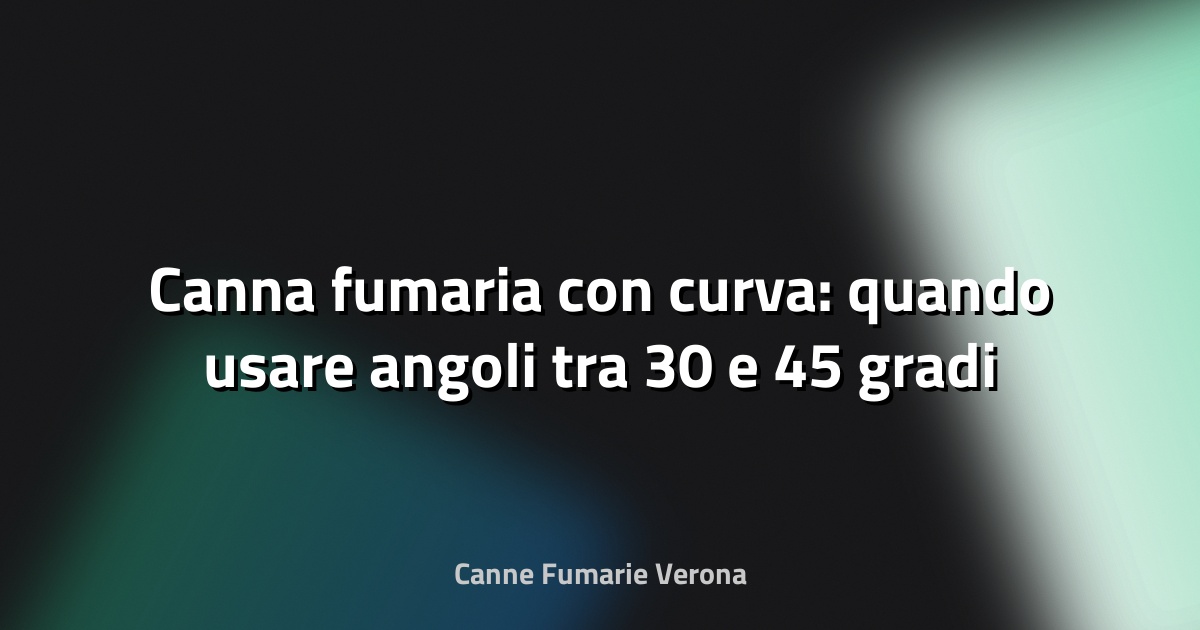 🔥 Canna fumaria con curva: quando usare angoli tra 30 e 45 gradi