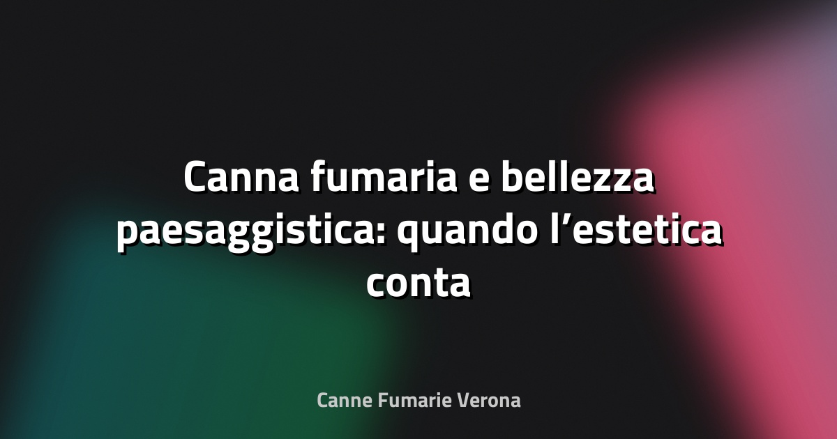 🏡 Canna fumaria e bellezza paesaggistica: quando l’estetica conta