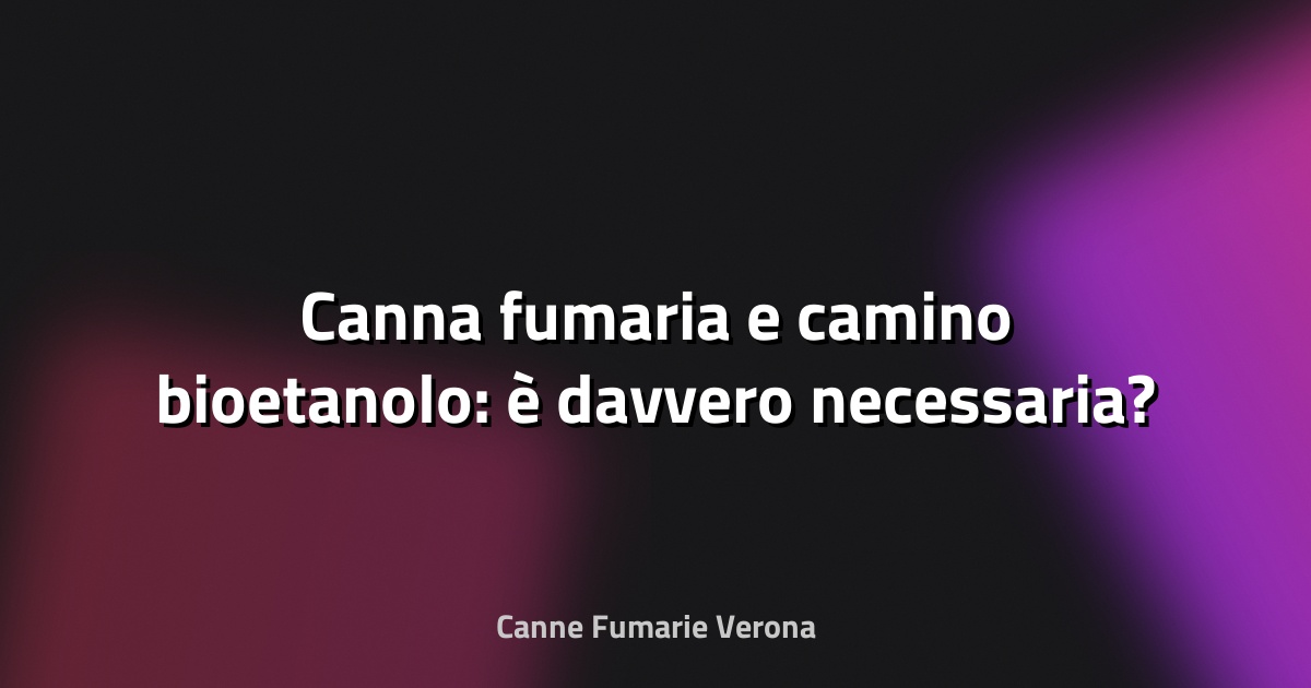 🔥 Canna fumaria e camino bioetanolo: è davvero necessaria?