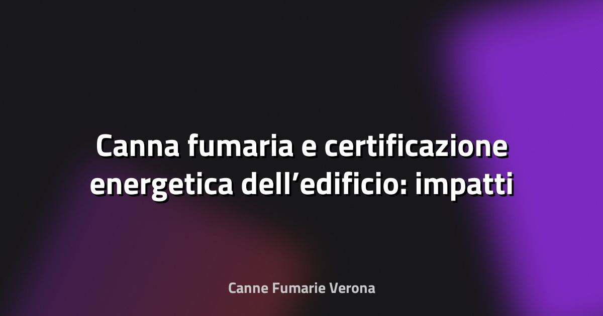 🔥 Canna fumaria e certificazione energetica dell’edificio: impatti