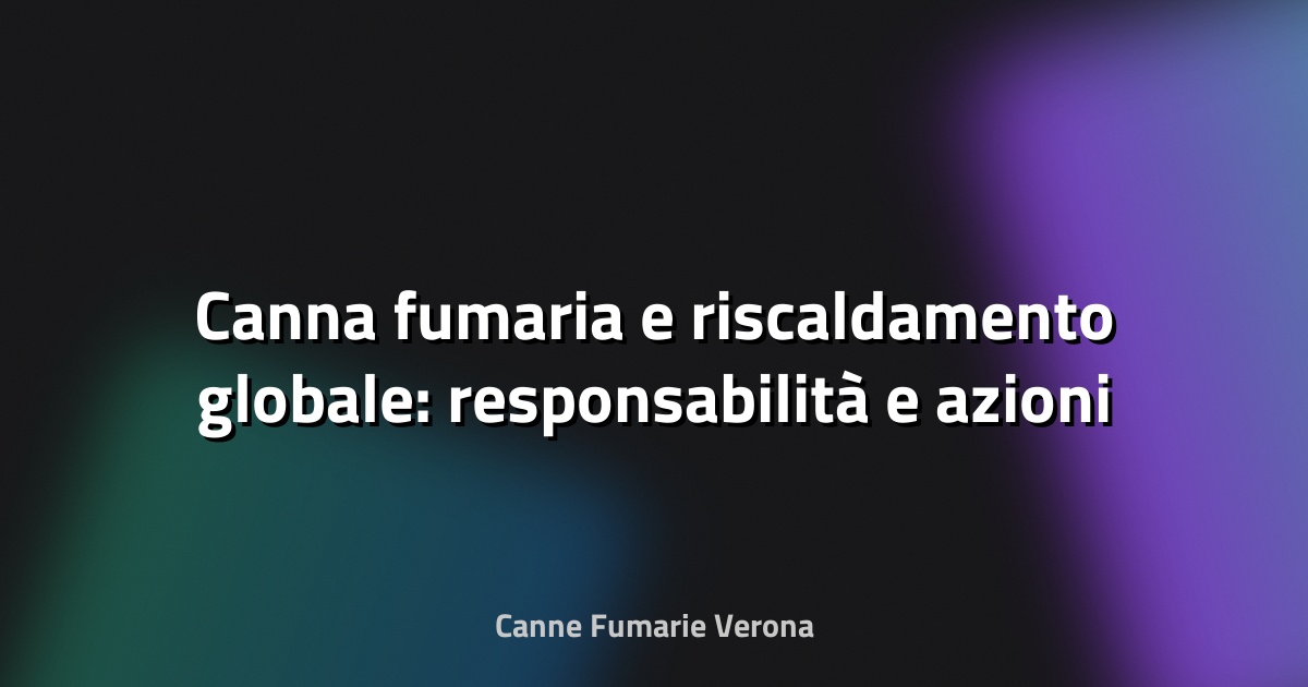 🔥 Canna fumaria e riscaldamento globale: responsabilità e azioni