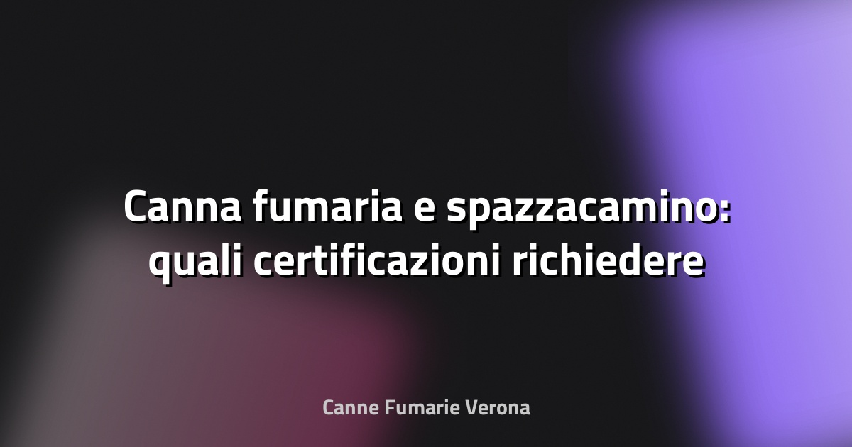 🔥 Canna fumaria e spazzacamino: quali certificazioni richiedere