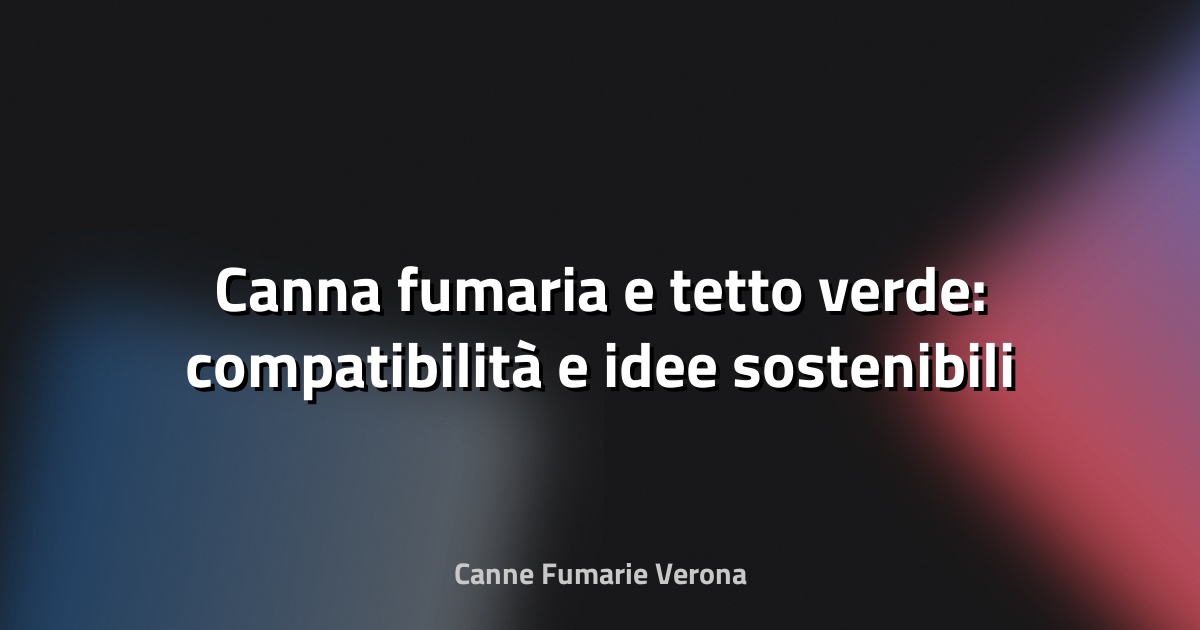 🌿 Canna fumaria e tetto verde: compatibilità e idee sostenibili
