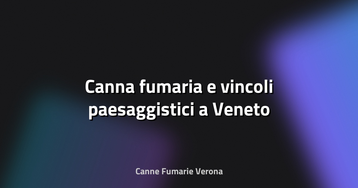🔥 Canna fumaria e vincoli paesaggistici a Veneto