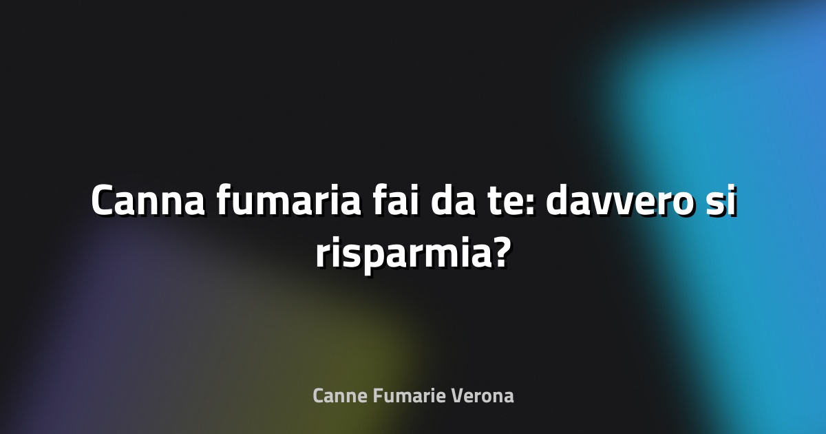 🔥 Canna fumaria fai‑da‑te: davvero si risparmia?